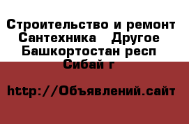 Строительство и ремонт Сантехника - Другое. Башкортостан респ.,Сибай г.